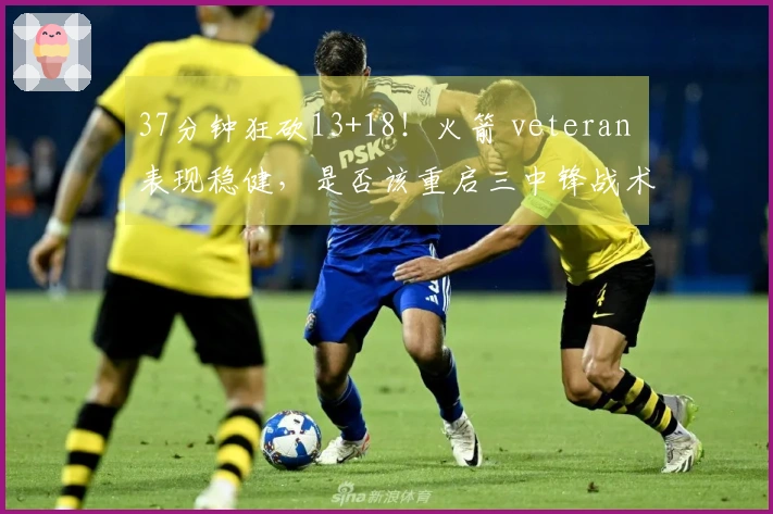 37分钟狂砍13+18！火箭 veteran 表现稳健，是否该重启三中锋战术以重塑内线优势？