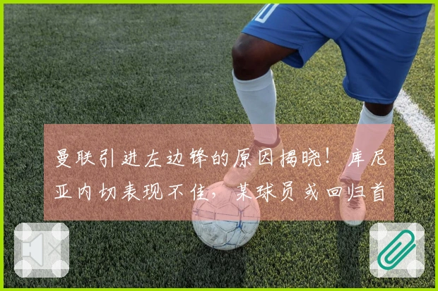曼联引进左边锋的原因揭晓！库尼亚内切表现不佳，某球员或回归首发阵容