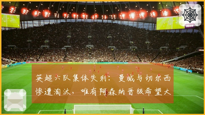 英超六队集体失利：曼城与切尔西惨遭淘汰，唯有阿森纳晋级希望大