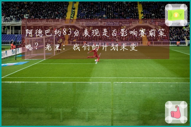阿德巴约83分表现是否影响赛前策略？老里：我们的计划未变