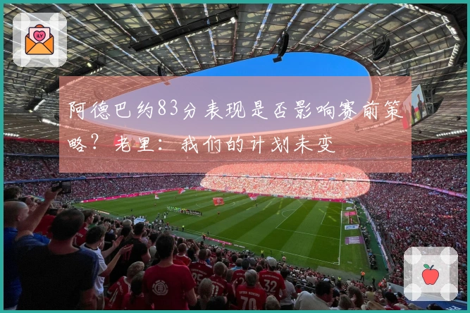 阿德巴约83分表现是否影响赛前策略？老里：我们的计划未变