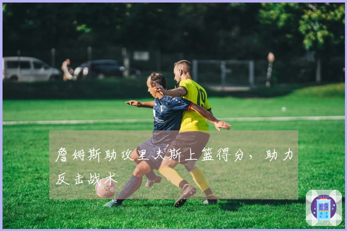 詹姆斯助攻里夫斯上篮得分，助力反击战术