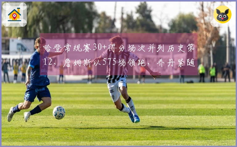 哈登常规赛30+得分场次并列历史第12，詹姆斯以575场领跑，乔丹紧随其后有562场！