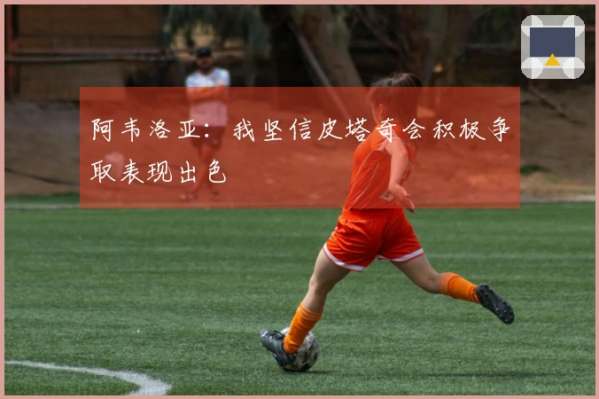 阿韦洛亚：我坚信皮塔奇会积极争取表现出色