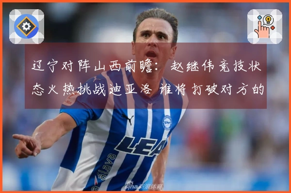 辽宁对阵山西前瞻：赵继伟竞技状态火热挑战迪亚洛 谁将打破对方的三连胜纪录