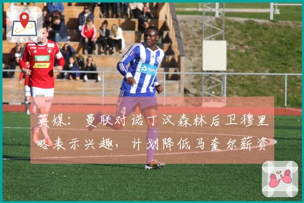 英媒：曼联对诺丁汉森林后卫穆里略表示兴趣，计划降低马奎尔薪资续约