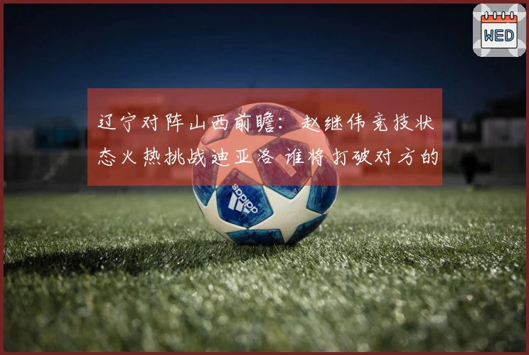 辽宁对阵山西前瞻：赵继伟竞技状态火热挑战迪亚洛 谁将打破对方的三连胜纪录