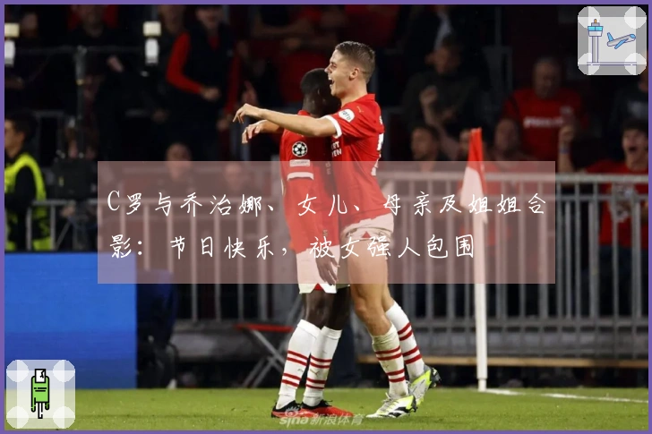 C罗与乔治娜、女儿、母亲及姐姐合影：节日快乐，被女强人包围