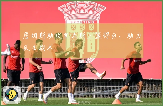 詹姆斯助攻里夫斯上篮得分，助力反击战术