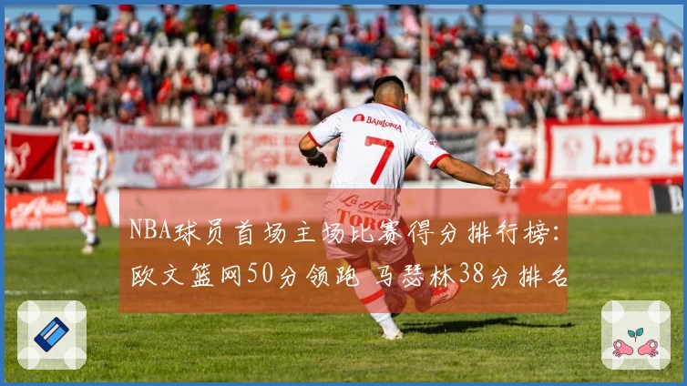 NBA球员首场主场比赛得分排行榜：欧文篮网50分领跑 马瑟林38分排名第4