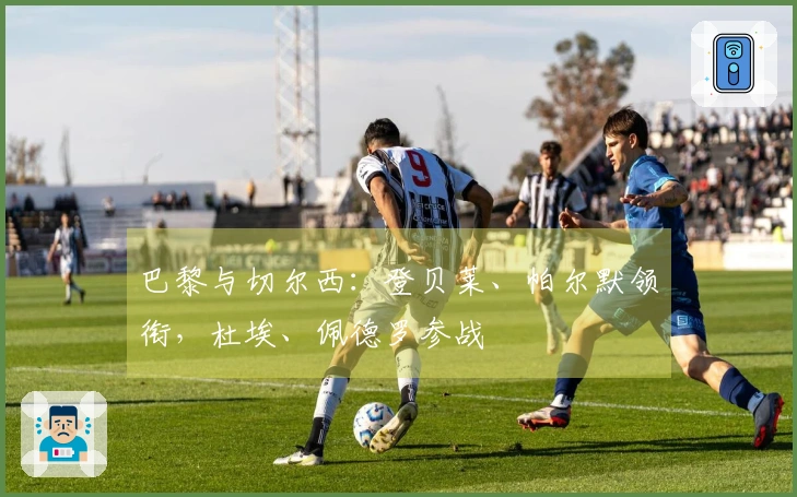 巴黎与切尔西：登贝莱、帕尔默领衔，杜埃、佩德罗参战