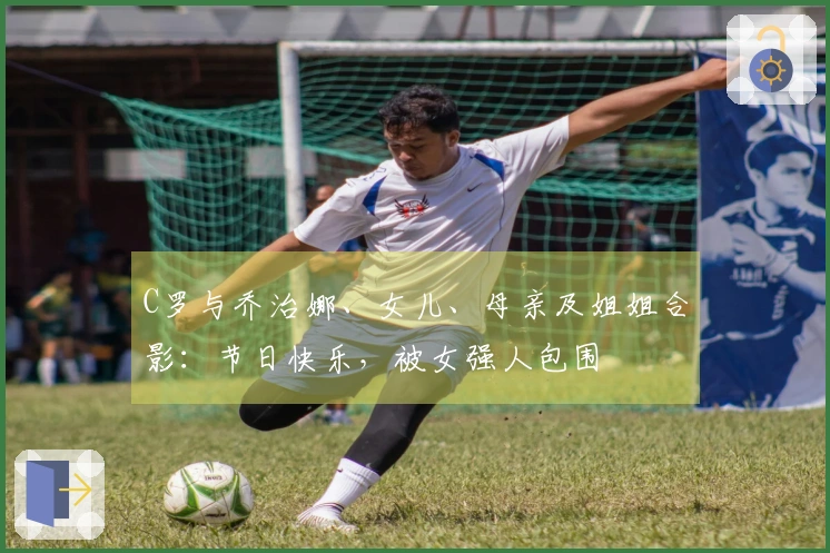 C罗与乔治娜、女儿、母亲及姐姐合影：节日快乐，被女强人包围