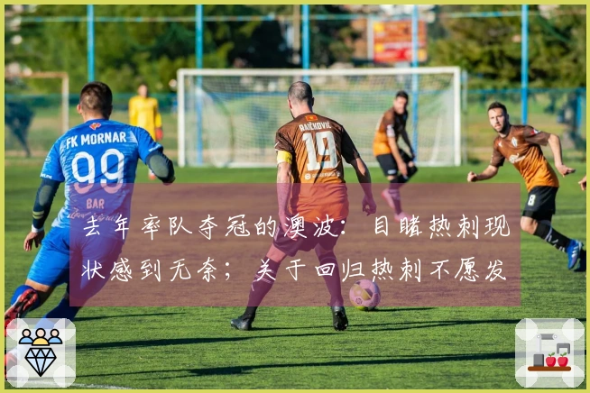 去年率队夺冠的澳波：目睹热刺现状感到无奈；关于回归热刺不愿发表看法