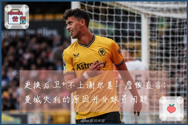 更换后卫+不上谢尔基！詹俊直言：曼城失利的原因并非球员问题