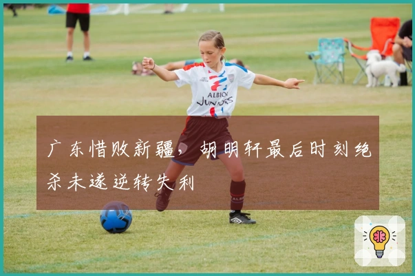 广东惜败新疆，胡明轩最后时刻绝杀未遂逆转失利