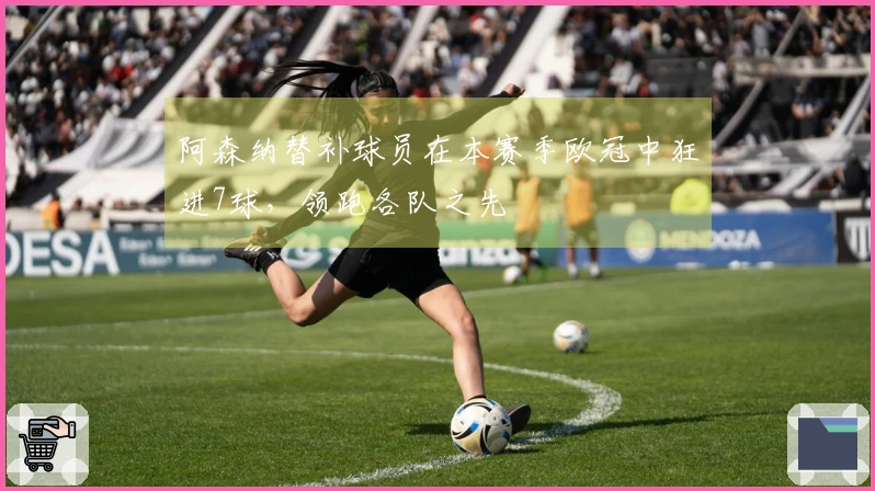 阿森纳替补球员在本赛季欧冠中狂进7球，领跑各队之先