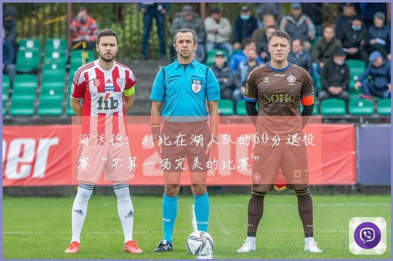 海沃德：科比在湖人队的60分退役赛“不算一场完美的比赛”