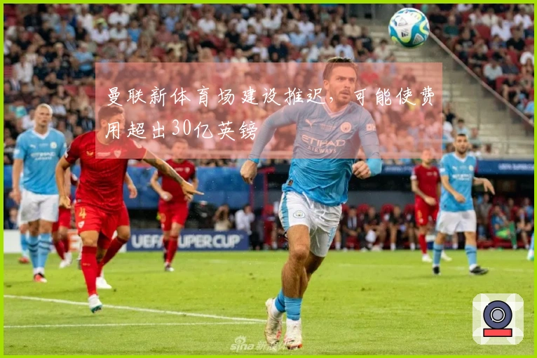 曼联新体育场建设推迟，可能使费用超出30亿英镑