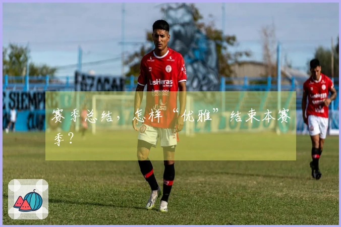 赛季总结，怎样“优雅”结束本赛季？