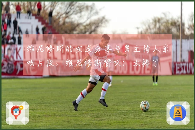 维尼修斯的女友分享与男主持人亲吻片段，维尼修斯赞叹：太棒了❤️