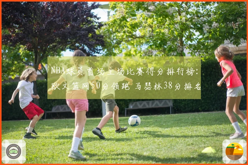 NBA球员首场主场比赛得分排行榜：欧文篮网50分领跑 马瑟林38分排名第4
