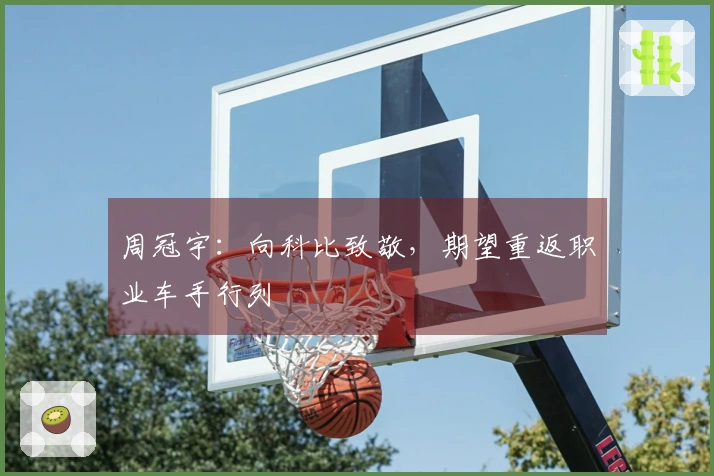 周冠宇：向科比致敬，期望重返职业车手行列